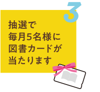 抽選で毎月5名様に図書カードが当たります